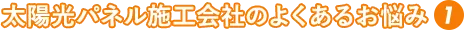 太陽光パネル施工会社のよくあるお悩み①