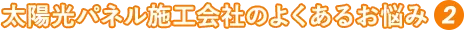 太陽光パネル施工会社のよくあるお悩み②